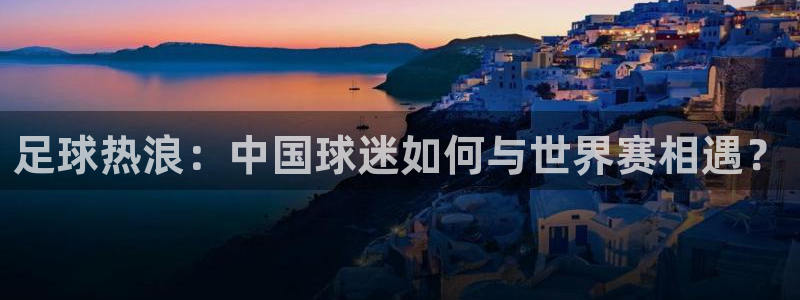 西超杯直播:足球热浪:中国球迷如何与世界赛相遇?
